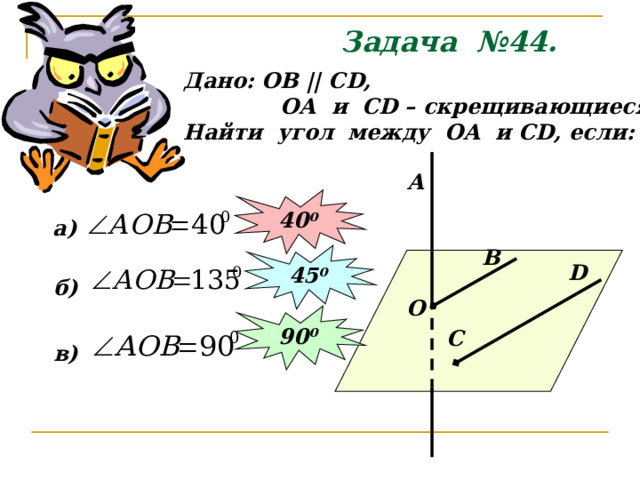 Задача №44. Дано: ОВ || С D ,  ОА и С D – скрещивающиеся. Найти угол между ОА и С D , если: A 40 0 а) В 45 0 D б) О 90 0 C в) 