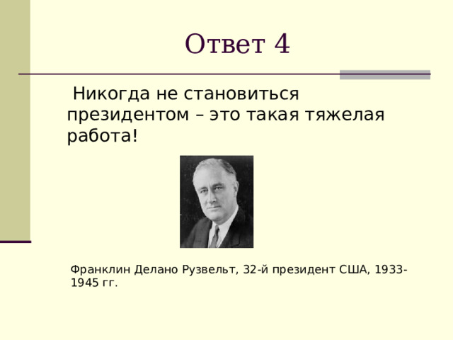 Ответ 4  Никогда не становиться президентом   – это такая тяжелая работа! Франклин Делано Рузвельт, 32-й президент США, 1933-1945 гг. 