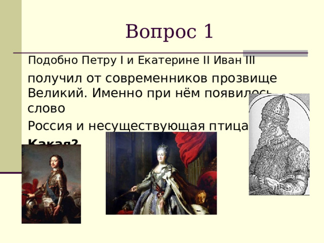 Вопрос 1  Подобно Петру I и Екатерине II Иван III  получил от современников прозвище Великий. Именно при нём появилось слово Россия и несуществующая птица.  Какая?  