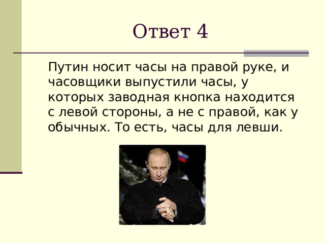 Ответ 4  Путин носит часы на правой руке, и часовщики выпустили часы, у которых заводная кнопка находится с левой стороны, а не с правой, как у обычных. То есть, часы для левши. 