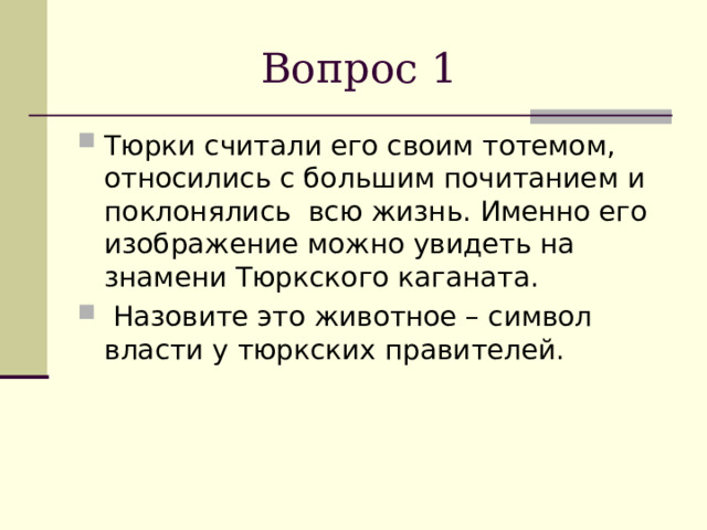  Вопрос 1 Тюрки считали его своим тотемом, относились с большим почитанием и поклонялись всю жизнь. Именно его изображение можно увидеть на знамени Тюркского каганата.  Назовите это животное – символ власти у тюркских правителей. 