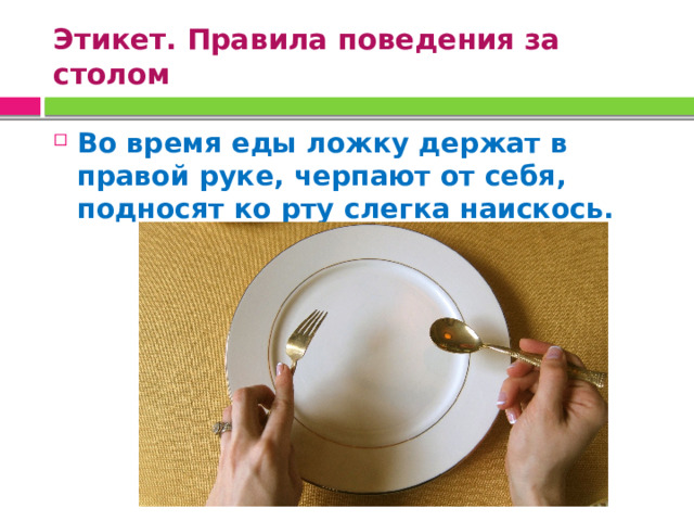 Этикет. Правила поведения за столом Во время еды ложку держат в правой руке, черпают от себя, подносят ко рту слегка наискось. 