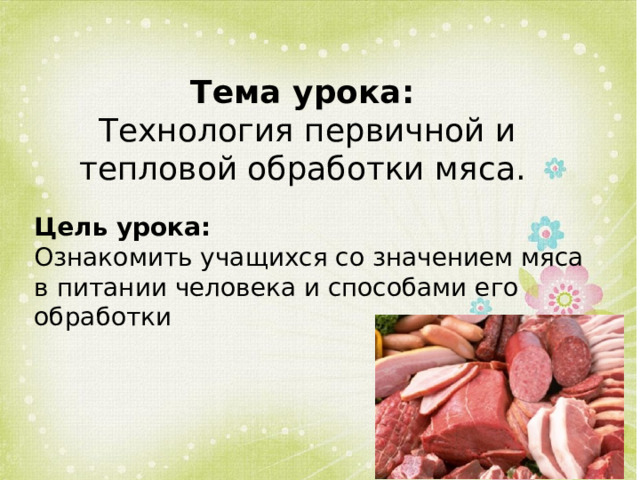Тема урока:  Технология первичной и тепловой обработки мяса. Цель урока:  Ознакомить учащихся со значением мяса в питании человека и способами его обработки                          