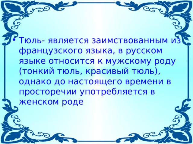 Тюль- является заимствованным из французского языка, в русском языке относится к мужскому роду (тонкий тюль, красивый тюль), однако до настоящего времени в просторечии употребляется в женском роде 