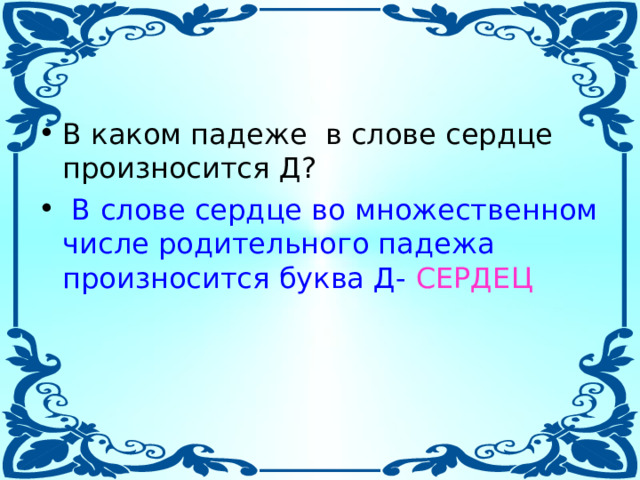 В каком падеже в слове сердце произносится Д?  В слове сердце во множественном числе родительного падежа произносится буква Д-  СЕРДЕЦ 