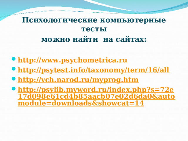 Психологические компьютерные тесты можно найти на сайтах:  http://www.psychometrica.ru http://psytest.info/taxonomy/term/16/all http://vch.narod.ru/myprog.htm http://psylib.myword.ru/index.php?s=72e17d098e61cd4b85aacb07e02d6da0&automodule=downloads&showcat=14  
