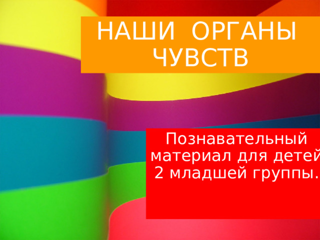 НАШИ ОРГАНЫ ЧУВСТВ Познавательный материал для детей 2 младшей группы. 