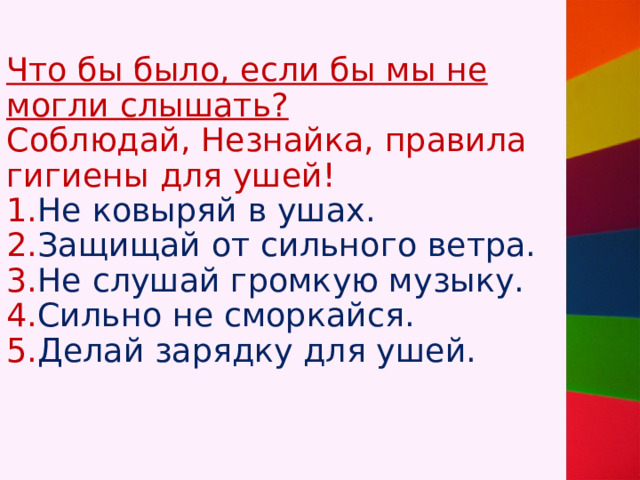 Что бы было, если бы мы не могли слышать?  Соблюдай, Незнайка, правила гигиены для ушей!  1. Не ковыряй в ушах.  2. Защищай от сильного ветра.  3. Не слушай громкую музыку.  4. Сильно не сморкайся.  5. Делай зарядку для ушей. 