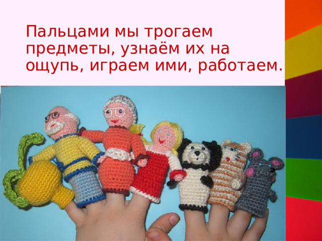 Пальцами мы трогаем предметы, узнаём их на ощупь, играем ими, работаем. 