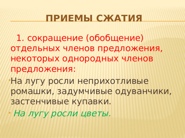 ПРИЕМЫ СЖАТИЯ  1. сокращение (обобщение) отдельных членов предложения, некоторых однородных членов предложения:  На лугу росли неприхотливые ромашки, задумчивые одуванчики, застенчивые купавки.  На лугу росли цветы. 