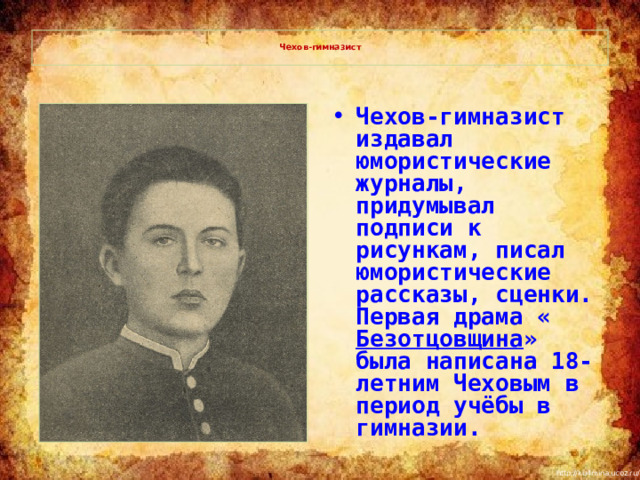   Чехов-гимназист   Чехов-гимназист издавал юмористические журналы, придумывал подписи к рисункам, писал юмористические рассказы, сценки. Первая драма « Безотцовщина » была написана 18-летним Чеховым в период учёбы в гимназии. 