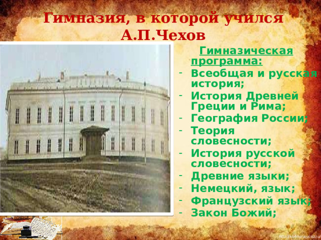 Гимназия, в которой учился А.П.Чехов  Гимназическая программа: Всеобщая и русская история; История Древней Греции и Рима; География России; Теория словесности; История русской словесности; Древние языки; Немецкий, язык; Французский язык; Закон Божий; 