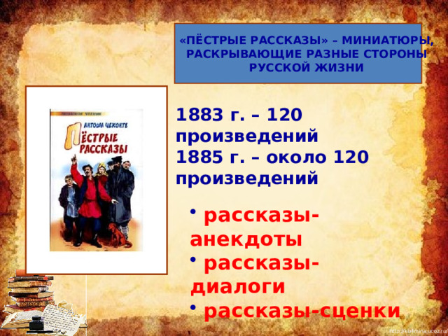 «ПЁСТРЫЕ РАССКАЗЫ» – МИНИАТЮРЫ,  РАСКРЫВАЮЩИЕ РАЗНЫЕ СТОРОНЫ  РУССКОЙ ЖИЗНИ 1883 г. – 120 произведений  1885 г. – около 120 произведений   рассказы-анекдоты  рассказы-диалоги  рассказы-сценки 