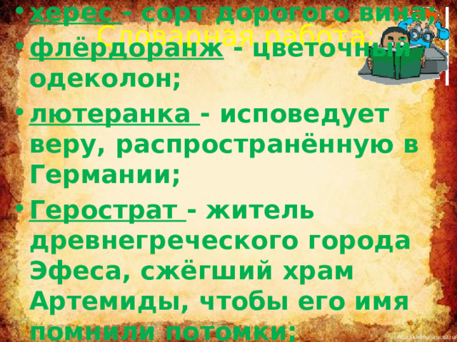 херес - сорт дорогого вина; флёрдоранж - цветочный одеколон; лютеранка - исповедует веру, распространённую в Германии; Герострат - житель древнегреческого города Эфеса, сжёгший храм Артемиды, чтобы его имя помнили потомки;    Словарная работа: Повторить понятия «басня», «мораль», «аллегория», 