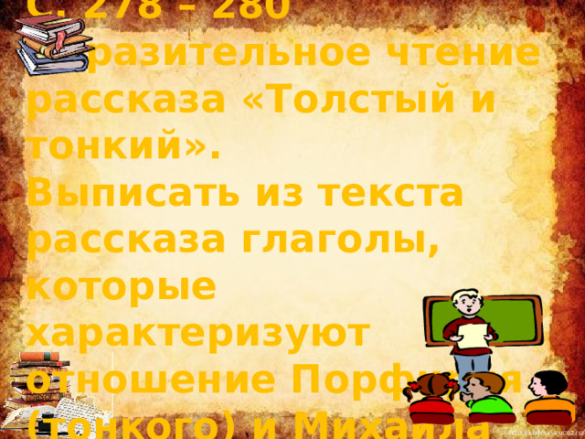      ДОМАШНЕЕ ЗАДАНИЕ С. 278 – 280 выразительное чтение рассказа «Толстый и тонкий». Выписать из текста рассказа глаголы, которые характеризуют отношение Порфирия (тонкого) и Михаила (толстого) друг к другу. 