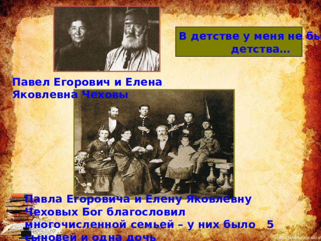 В детстве у меня не было  детства… Павел Егорович и Елена Яковлевна Чеховы  Павла Егоровича и Елену Яковлевну Чеховых Бог благословил многочисленной семьей – у них было 5 сыновей и одна дочь 