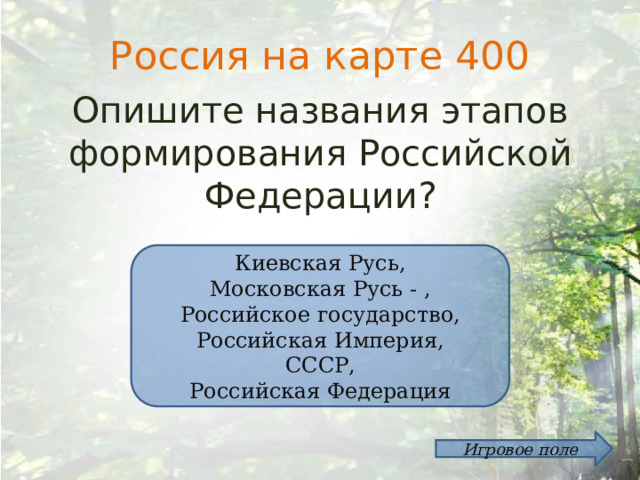 Россия на карте 400 Опишите названия этапов формирования Российской Федерации? Киевская Русь, Московская Русь - , Российское государство, Российская Империя, СССР, Российская Федерация Игровое поле 