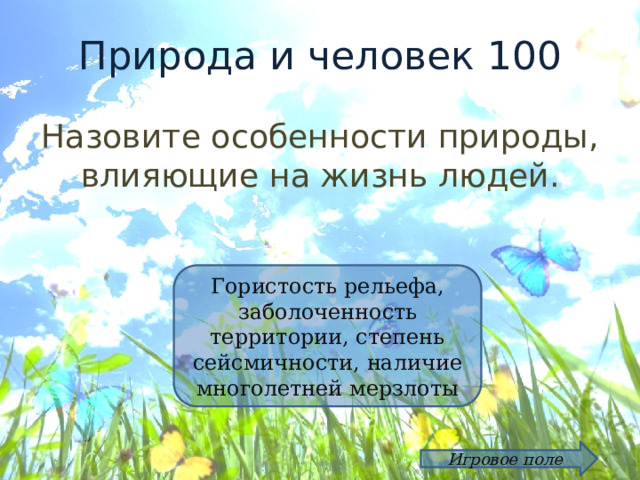 Природа и человек 100 Назовите особенности природы, влияющие на жизнь людей. Гористость рельефа, заболоченность территории, степень сейсмичности, наличие многолетней мерзлоты Игровое поле 