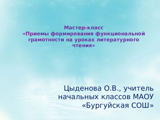 Мастер-класс  «Приемы формирования функциональной грамотности на уроках литературного чтения» Цыденова О.В., учитель начальных классов МАОУ «Бургуйская СОШ» 