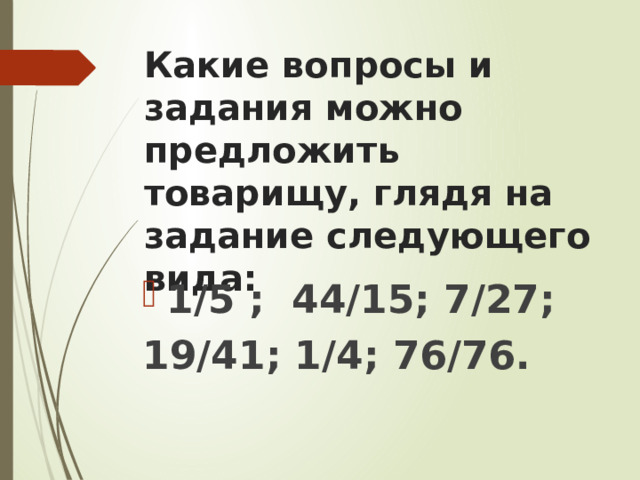 Какие вопросы и задания можно предложить товарищу, глядя на задание следующего вида: 1/5 ; 44/15; 7/27; 19/41; 1/4; 76/76. 