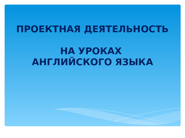 ПРОЕКТНАЯ ДЕЯТЕЛЬНОСТЬ  НА УРОКАХ  АНГЛИЙСКОГО ЯЗЫКА 