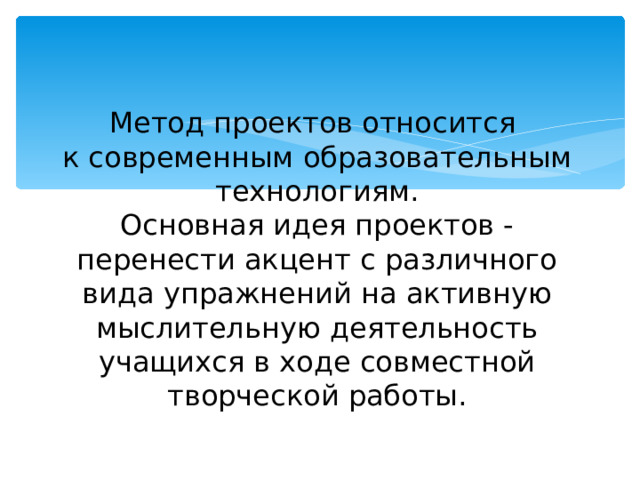  Метод проектов относится  к современным образовательным технологиям.  Основная идея проектов - перенести акцент с различного вида упражнений на активную мыслительную деятельность учащихся в ходе совместной творческой работы.   