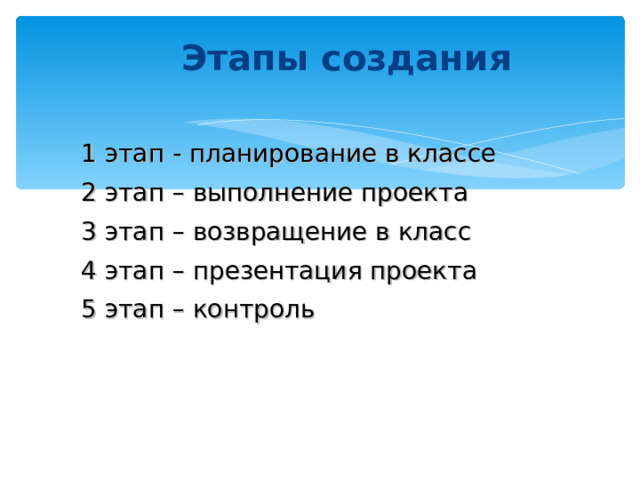 Этапы создания  1 этап - планирование в классе 2 этап – выполнение проекта 3 этап –  возвращение в класс 4 этап – презентация проекта 5 этап – контроль 