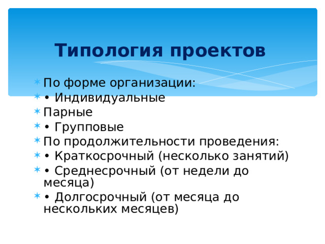 Типология проектов По форме организации: • Индивидуальные Парные • Групповые По продолжительности проведения: • Краткосрочный (несколько занятий) • Среднесрочный (от недели до месяца) • Долгосрочный (от месяца до нескольких месяцев)  