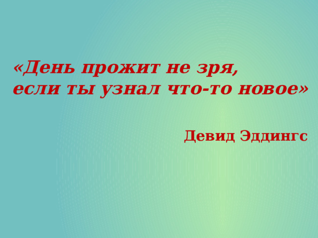 «День прожит не зря, если ты узнал что-то новое»  Девид Эддингс 