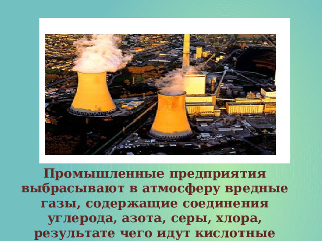 Промышленные предприятия выбрасывают в атмосферу вредные газы, содержащие соединения углерода, азота, серы, хлора, результате чего идут кислотные дожди. 