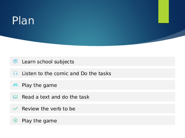 Plan Learn school subjects Listen to the comic and Do the tasks Play the game Read a text and do the task Review the verb to be Play the game 