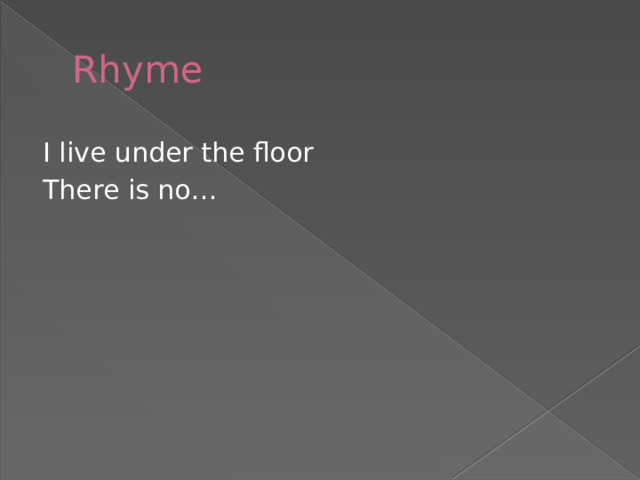 Rhyme I live under the floor There is no… 