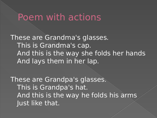 Poem with actions These are Grandma's glasses.  This is Grandma's cap.  And this is the way she folds her hands  And lays them in her lap. These are Grandpa's glasses.  This is Grandpa's hat.  And this is the way he folds his arms  Just like that. 