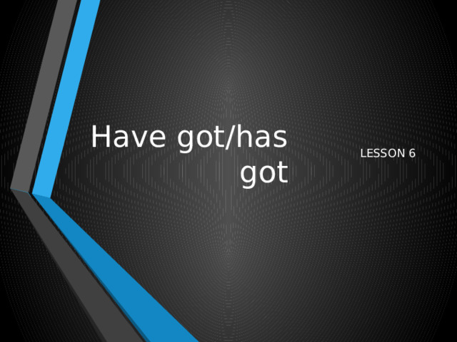 Have got/has got LESSON 6 