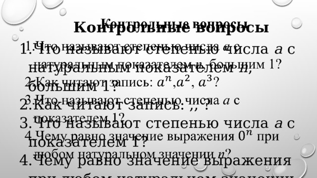 Контрольные вопросы   Что называют степенью числа a с натуральным показателем n , большим 1? Как читают запись: ,, ? Что называют степенью числа a с показателем 1? Чему равно значение выражения при любом натуральном значении n ? 