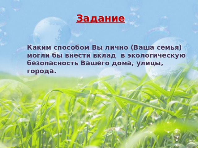 Задание  Каким способом Вы лично (Ваша семья) могли бы внести вклад в экологическую безопасность Вашего дома, улицы, города. 