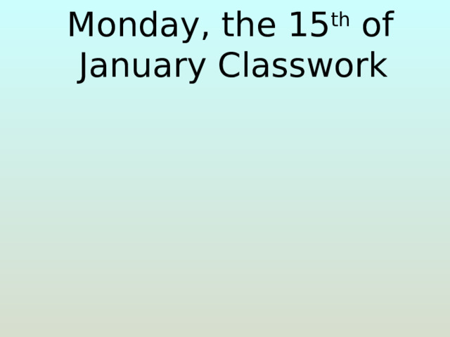  Monday, the 15 th of January Classwork   