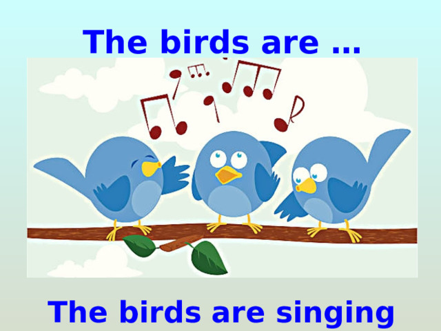 The birds are … The birds are singing 