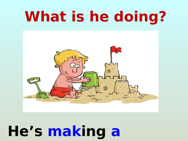 What is he doing?  He’s mak ing a sandcastle . 