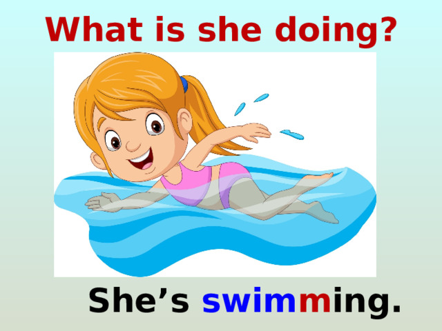 What is she doing?  She’s swim m ing. 