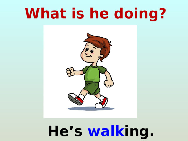 What is he doing?  He’s walk ing. 