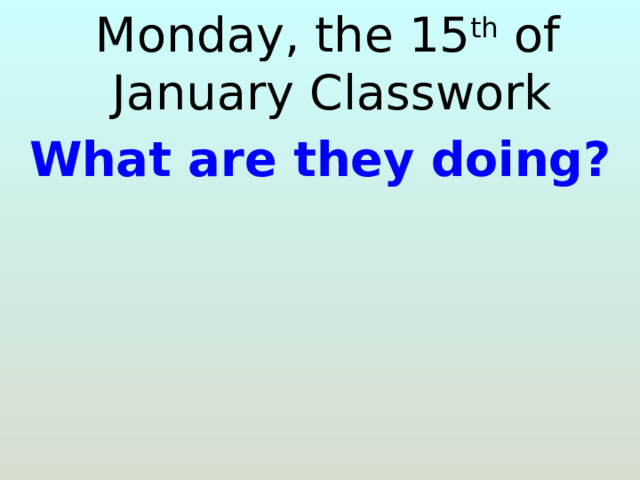  Monday, the 15 th of January Classwork What are they doing?   