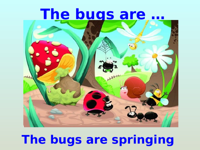 The bugs are … The bugs are springing 