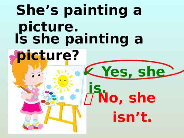  She’s painting a picture.  Is she painting a picture? ✔   Yes, she is. ❌   No, she  isn’t. 