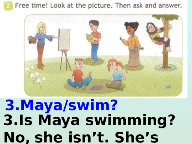  3.Maya/swim?  3.Is Maya swimming?  No,  she isn’t. She’s singing. 