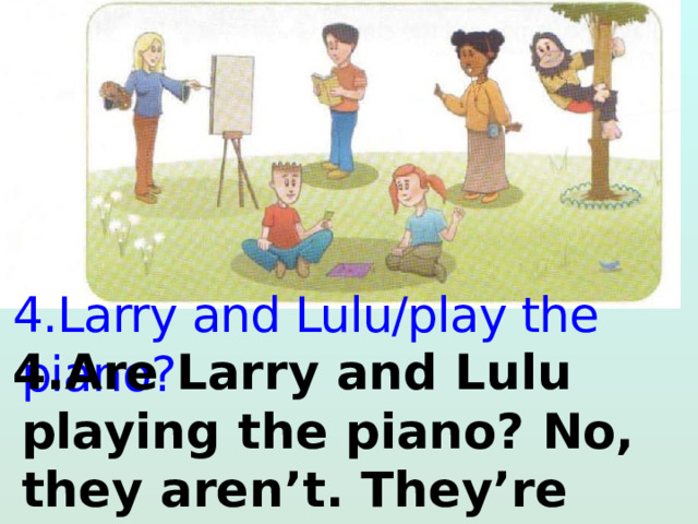  4.Larry and Lulu/play the piano?  4.Are Larry and Lulu playing the piano? No, they aren’t. They’re playing a game. 