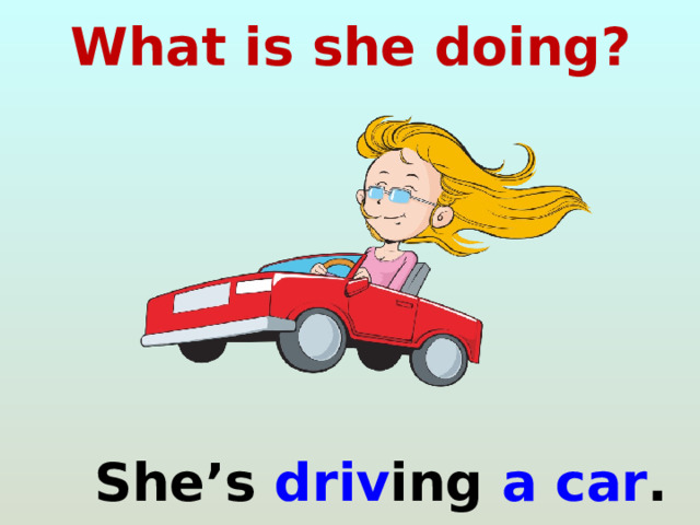 What is she doing?  She’s driv ing a car . 