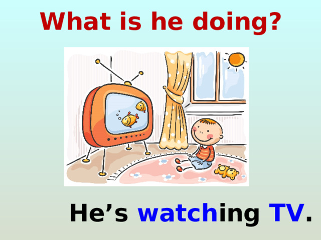What is he doing?  He’s watch ing TV . 