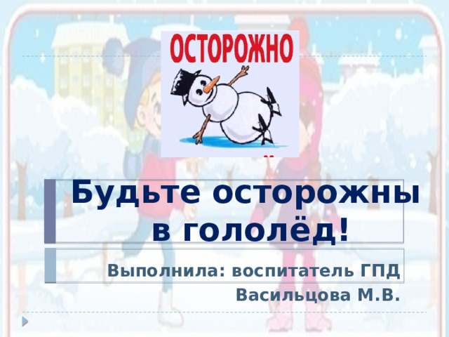 Будьте осторожны  в гололёд! Выполнила: воспитатель ГПД Васильцова М.В. 