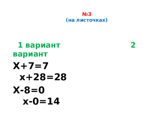 № 3  (на листочках)    1 вариант 2 вариант Х+7=7 х+28=28 Х-8=0 х-0=14 
